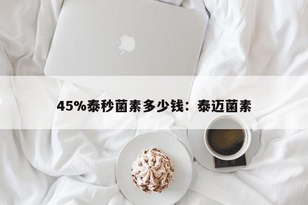 45%泰秒菌素多少钱：泰迈菌素