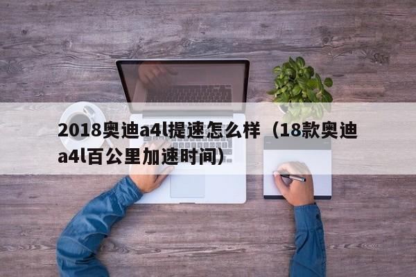 2018奥迪a4l提速怎么样（18款奥迪a4l百公里加速时间）