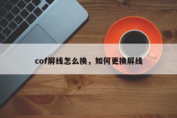 cof屏线怎么换，如何更换屏线