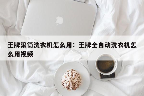 王牌滚筒洗衣机怎么用：王牌全自动洗衣机怎么用视频