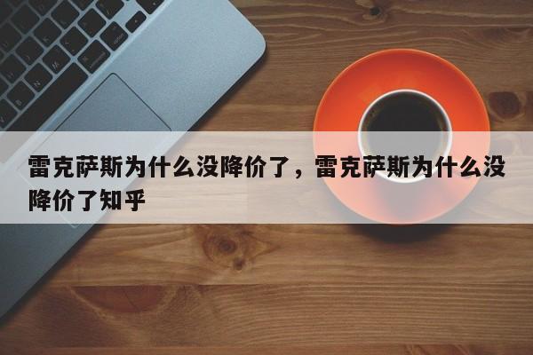 雷克萨斯为什么没降价了，雷克萨斯为什么没降价了知乎