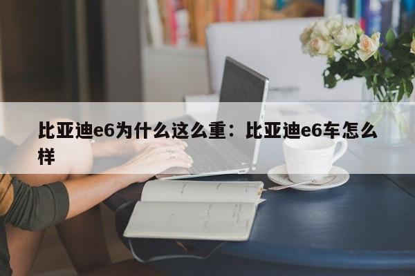 比亚迪e6为什么这么重：比亚迪e6车怎么样