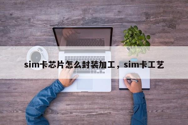 sim卡芯片怎么封装加工，sim卡工艺