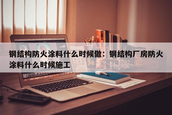 钢结构防火涂料什么时候做：钢结构厂房防火涂料什么时候施工