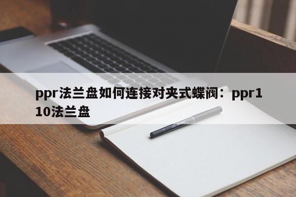 ppr法兰盘如何连接对夹式蝶阀：ppr110法兰盘