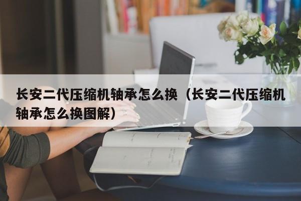 长安二代压缩机轴承怎么换（长安二代压缩机轴承怎么换图解）