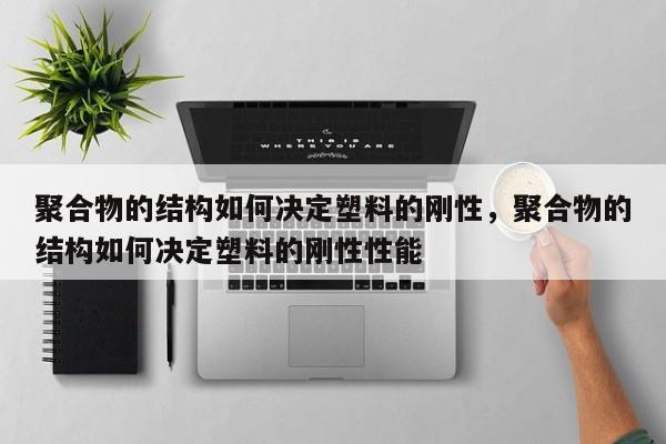 聚合物的结构如何决定塑料的刚性，聚合物的结构如何决定塑料的刚性性能